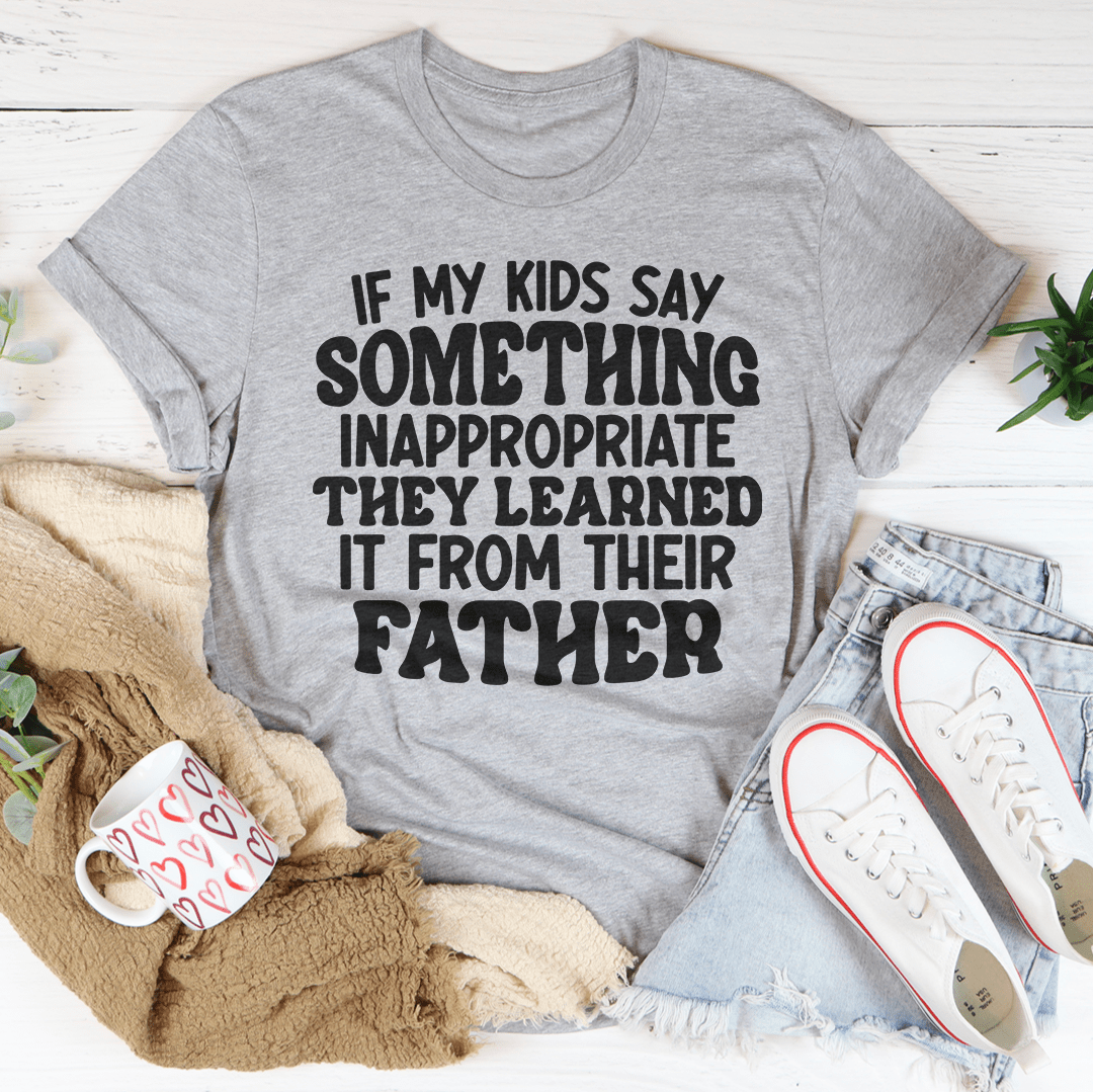 If My Kids Say Something Inappropriate They Learned It From Their Father Tee